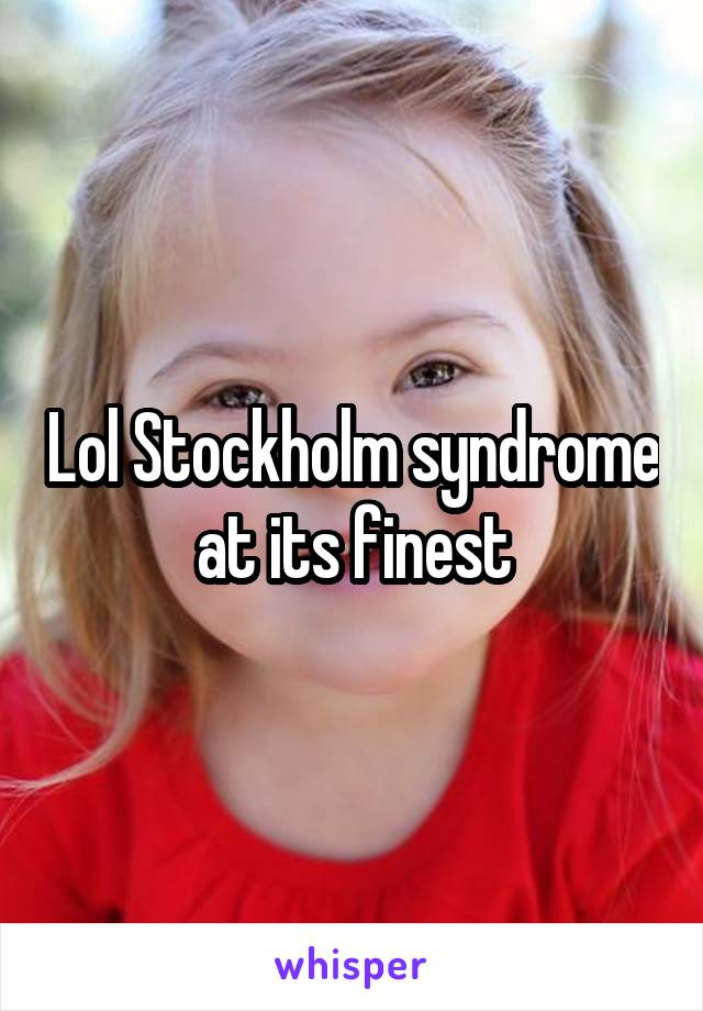 Lol Stockholm syndrome at its finest
