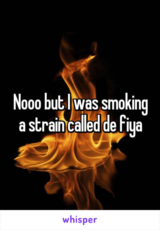 Nooo but I was smoking a strain called de fiya