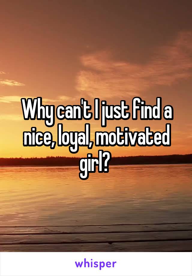 Why can't I just find a nice, loyal, motivated girl? 