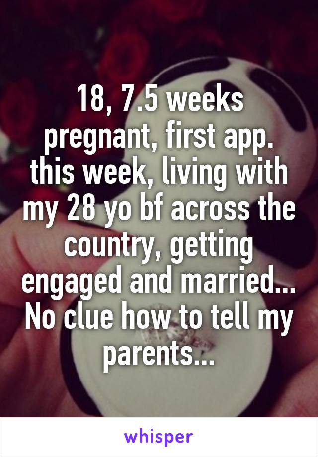 18, 7.5 weeks pregnant, first app. this week, living with my 28 yo bf across the country, getting engaged and married... No clue how to tell my parents...