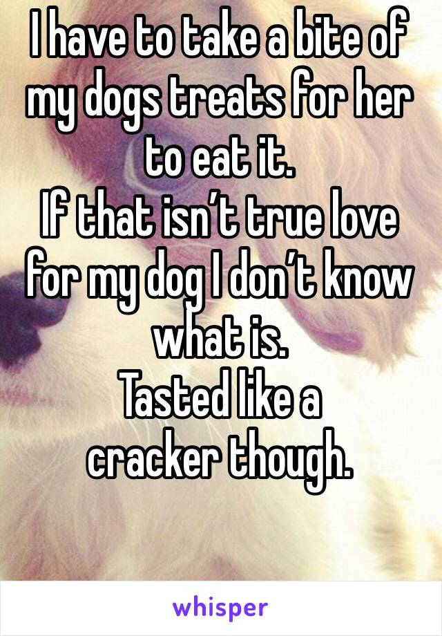 I have to take a bite of my dogs treats for her to eat it.
If that isn’t true love for my dog I don’t know what is. 
Tasted like a cracker though.