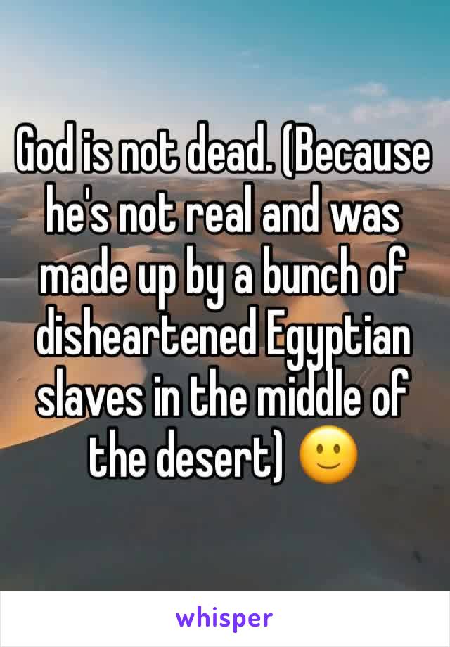God is not dead. (Because he's not real and was made up by a bunch of disheartened Egyptian slaves in the middle of the desert) 🙂
