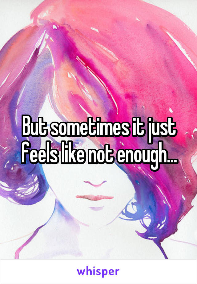 But sometimes it just feels like not enough...