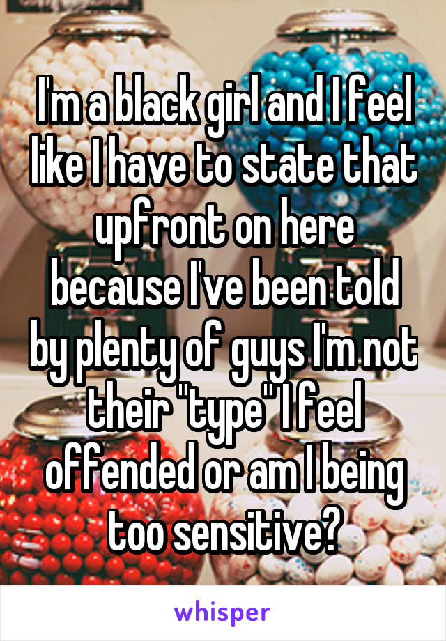 I'm a black girl and I feel like I have to state that upfront on here because I've been told by plenty of guys I'm not their "type" I feel offended or am I being too sensitive?