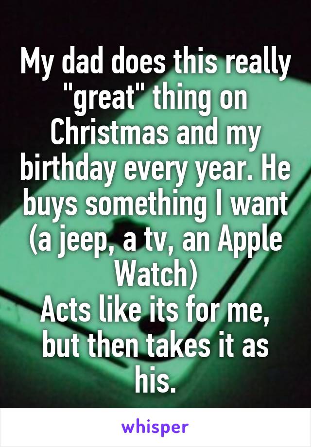 My dad does this really "great" thing on Christmas and my birthday every year. He buys something I want (a jeep, a tv, an Apple Watch)
Acts like its for me, but then takes it as his.