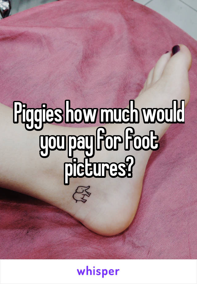 Piggies how much would you pay for foot pictures?