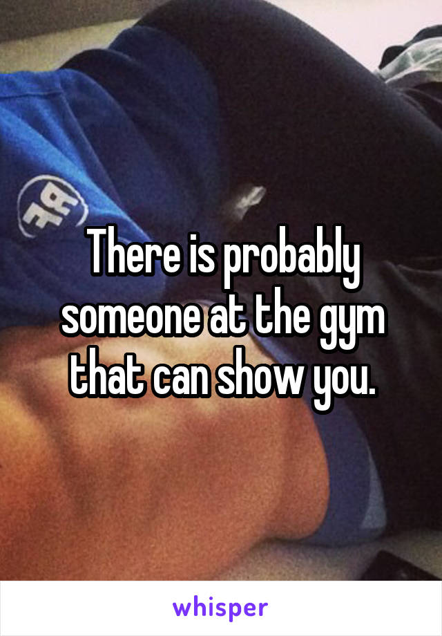 There is probably someone at the gym that can show you.