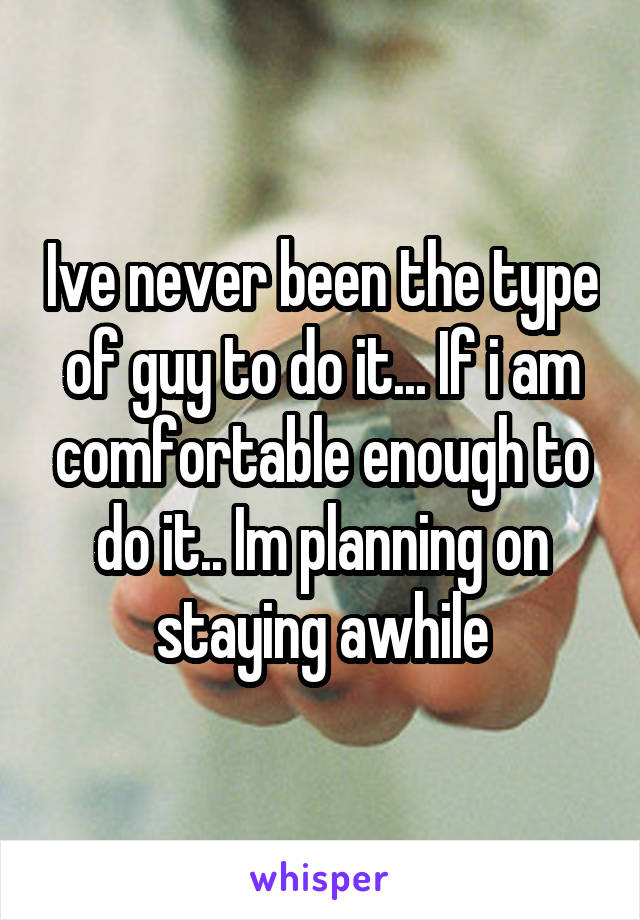Ive never been the type of guy to do it... If i am comfortable enough to do it.. Im planning on staying awhile