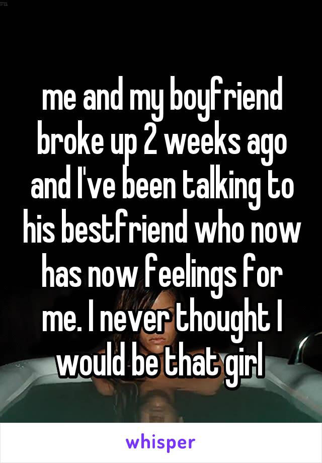 me and my boyfriend broke up 2 weeks ago and I've been talking to his bestfriend who now has now feelings for me. I never thought I would be that girl 
