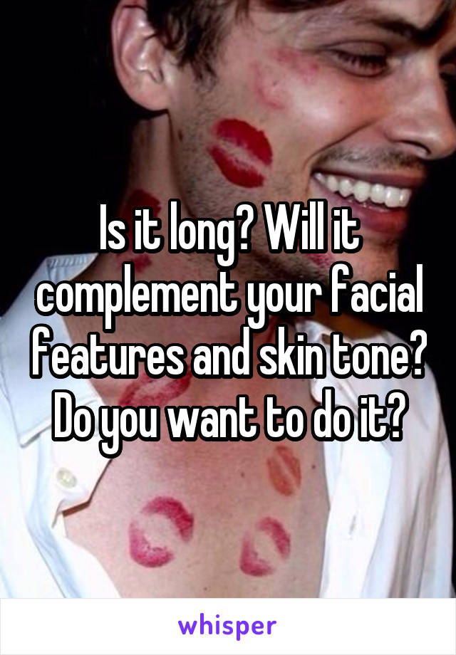 Is it long? Will it complement your facial features and skin tone?  Do you want to do it? 