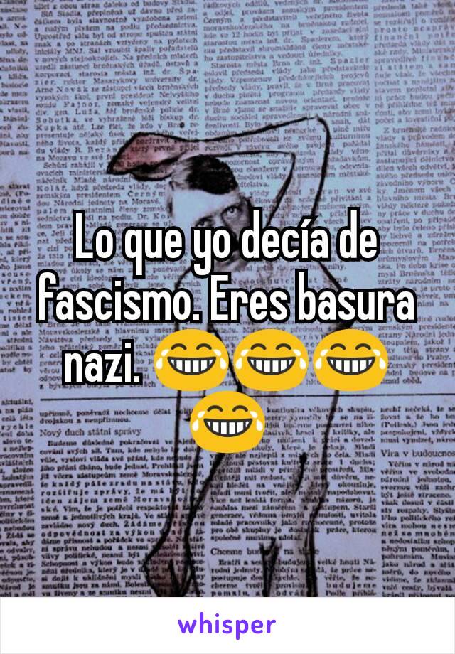 Lo que yo decía de fascismo. Eres basura nazi. 😂😂😂😂
