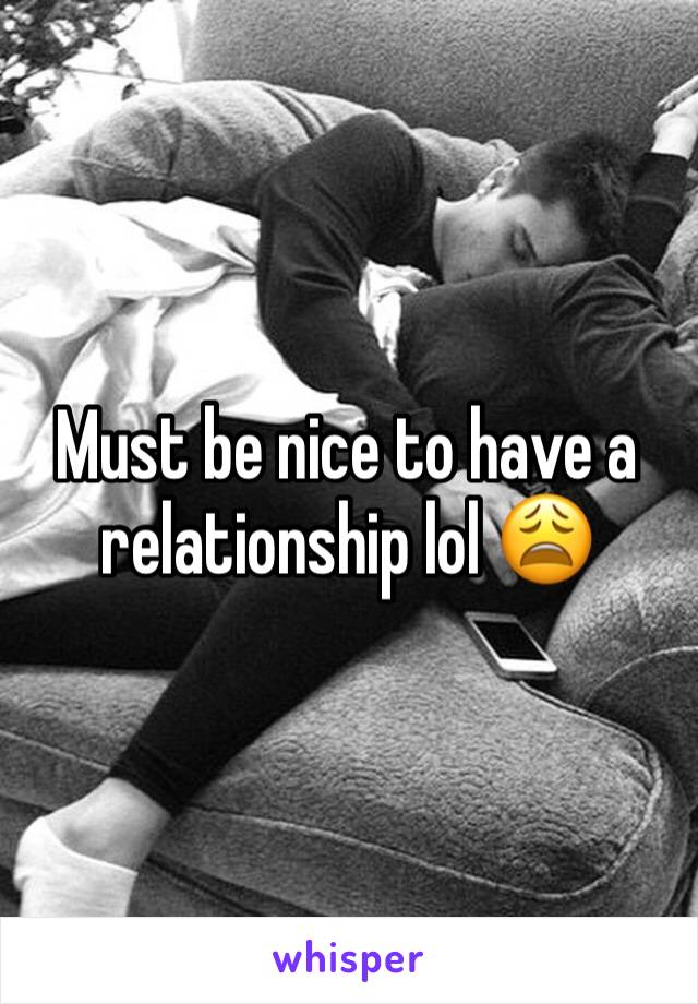 Must be nice to have a relationship lol 😩
