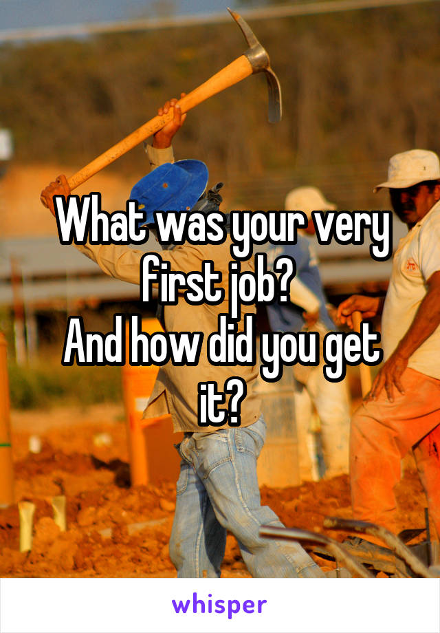 What was your very first job? 
And how did you get it?
