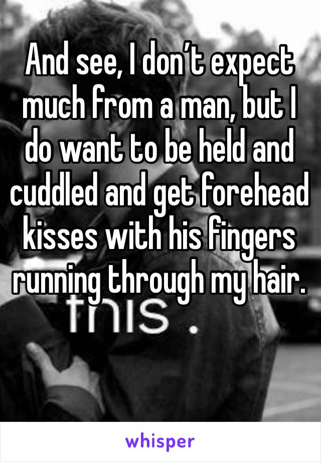 And see, I don’t expect much from a man, but I do want to be held and cuddled and get forehead kisses with his fingers running through my hair. 