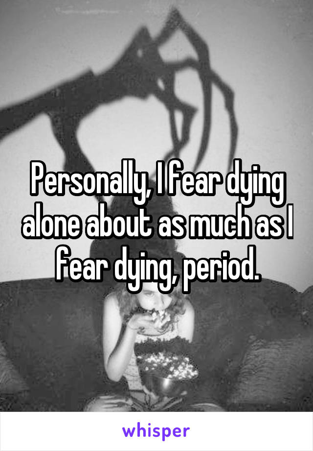 Personally, I fear dying alone about as much as I fear dying, period.