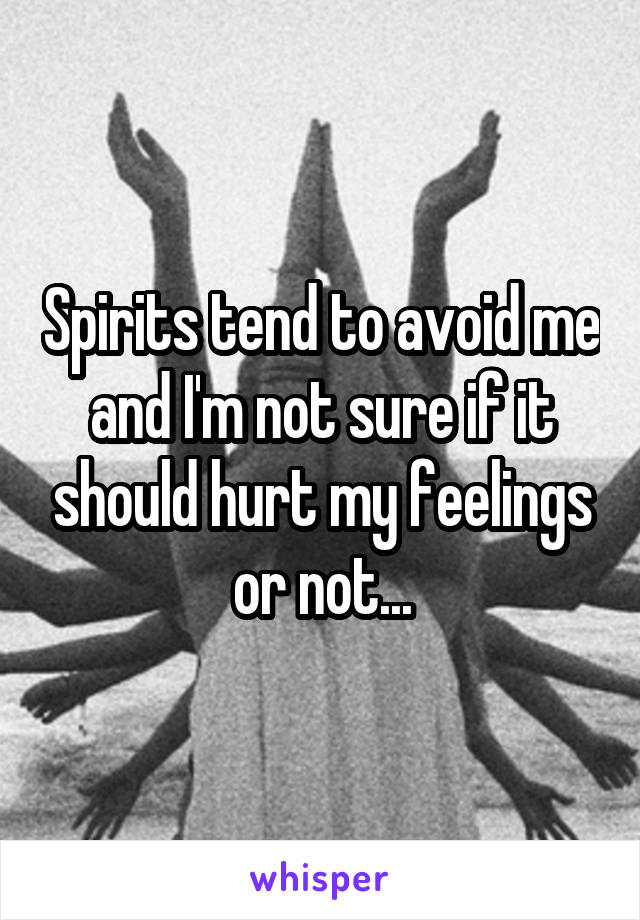 Spirits tend to avoid me and I'm not sure if it should hurt my feelings or not...