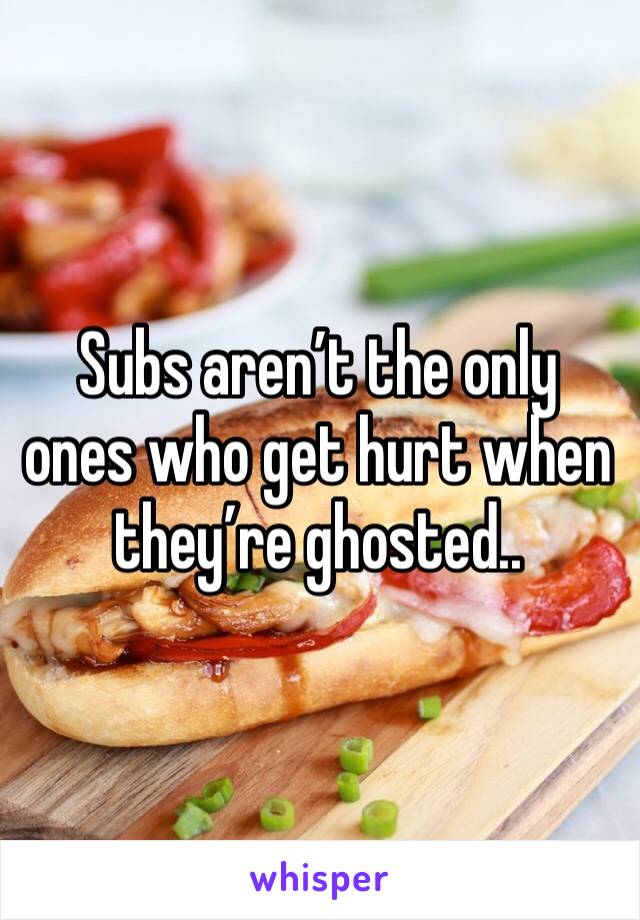 Subs aren’t the only ones who get hurt when they’re ghosted..