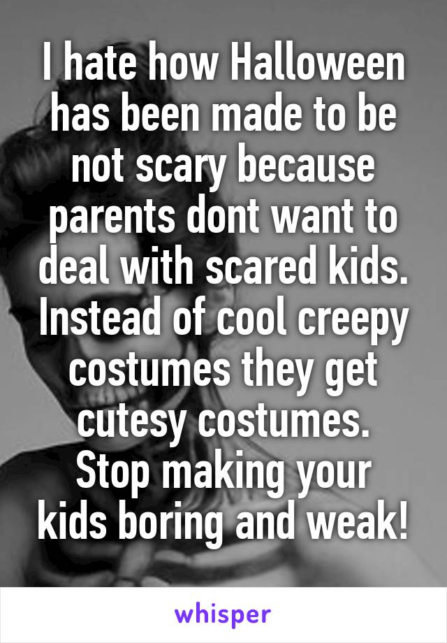 I hate how Halloween has been made to be not scary because parents dont want to deal with scared kids. Instead of cool creepy costumes they get cutesy costumes.
Stop making your kids boring and weak!
