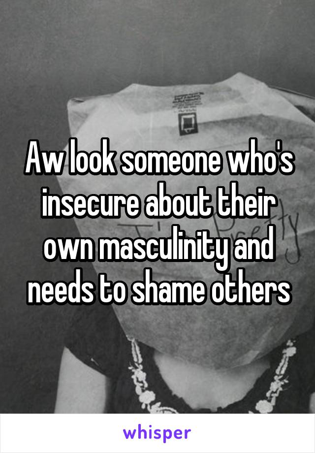 Aw look someone who's insecure about their own masculinity and needs to shame others