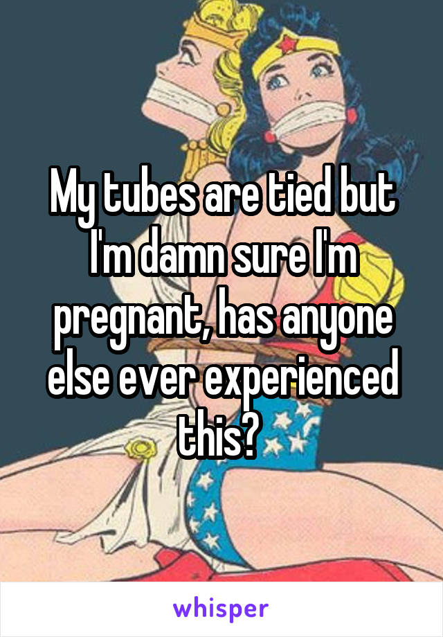 My tubes are tied but I'm damn sure I'm pregnant, has anyone else ever experienced this? 