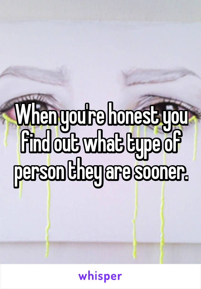 When you're honest you find out what type of person they are sooner.