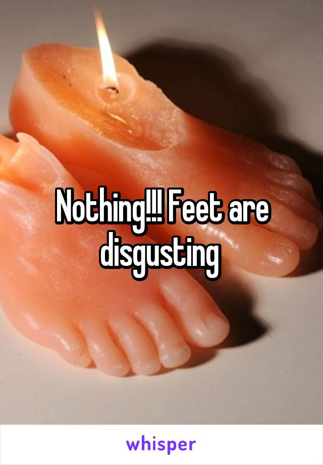 Nothing!!! Feet are disgusting 