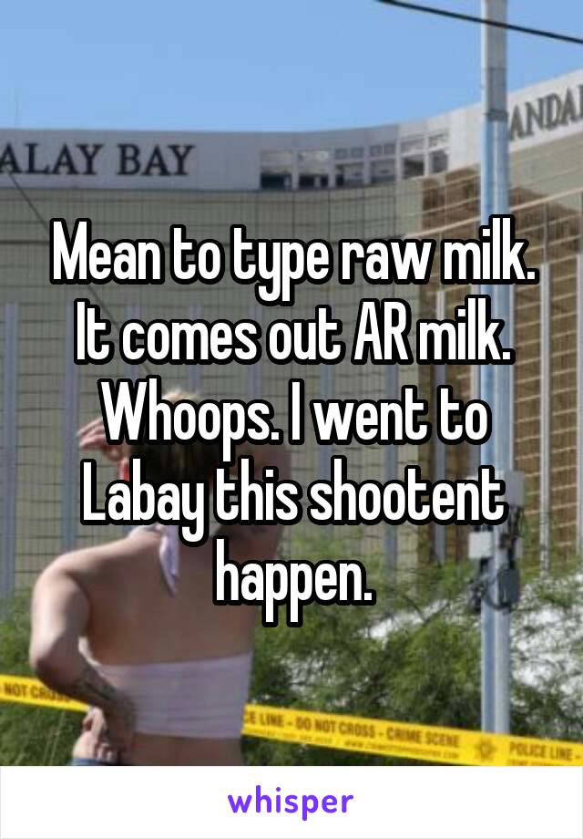 Mean to type raw milk. It comes out AR milk. Whoops. I went to Labay this shootent happen.