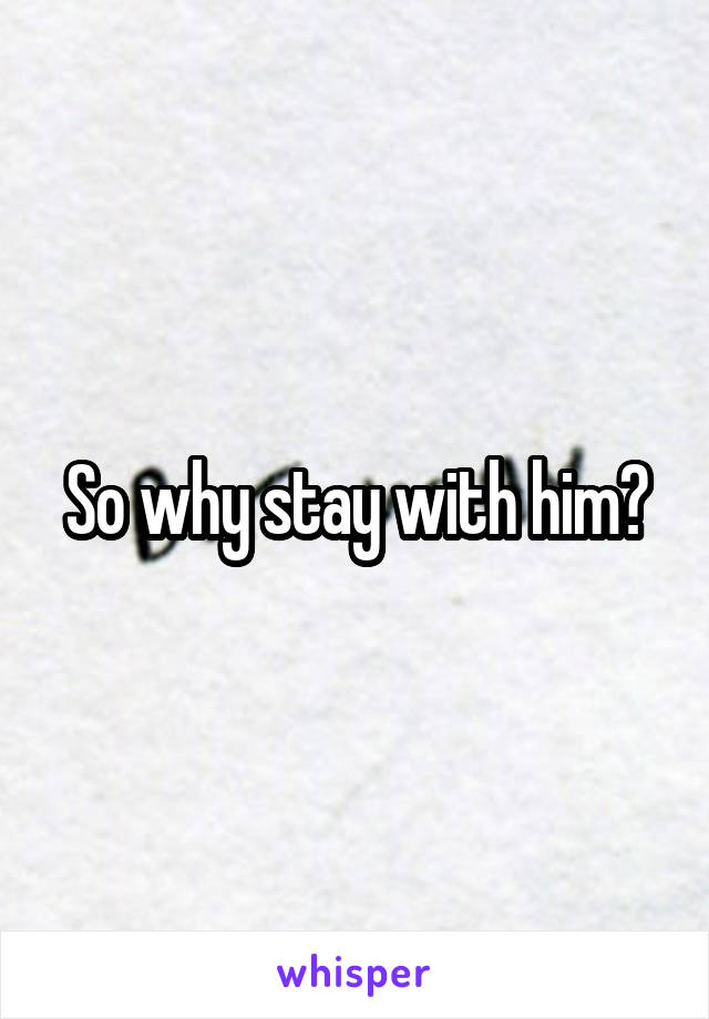 So why stay with him?