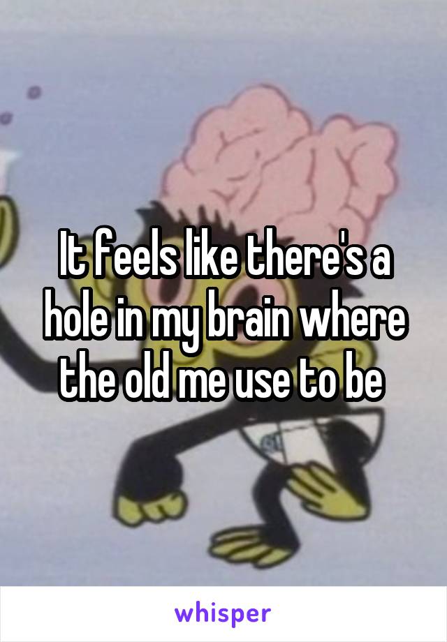 It feels like there's a hole in my brain where the old me use to be 