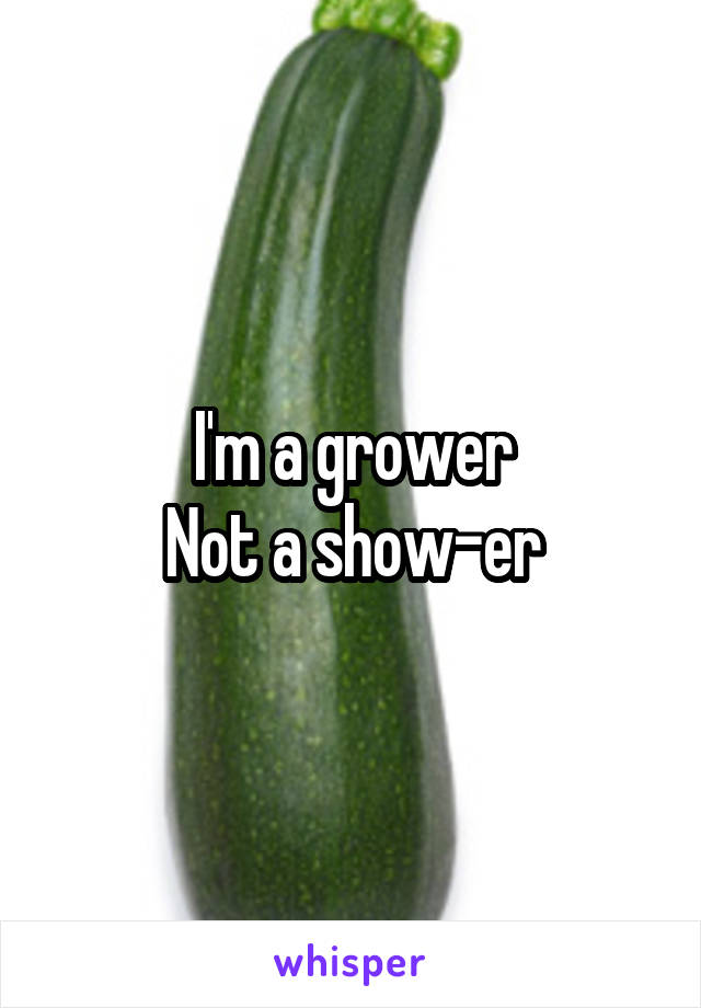 I'm a grower
Not a show-er