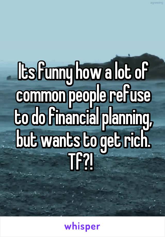 Its funny how a lot of common people refuse to do financial planning, but wants to get rich. Tf?!  