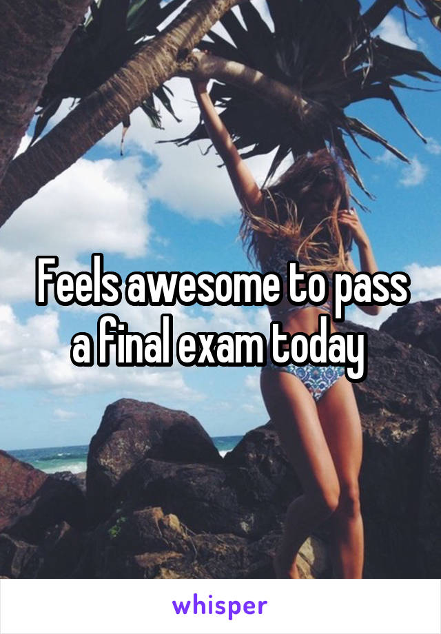 Feels awesome to pass a final exam today 