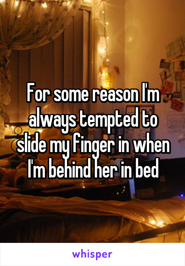 For some reason I'm always tempted to slide my finger in when I'm behind her in bed