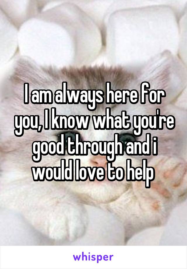 I am always here for you, I know what you're good through and i would love to help 
