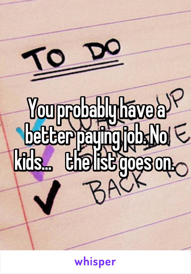 You probably have a better paying job. No kids...    the list goes on. 