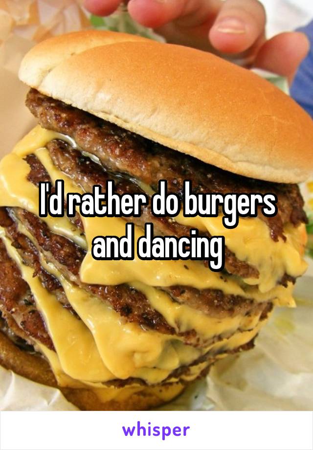 I'd rather do burgers and dancing