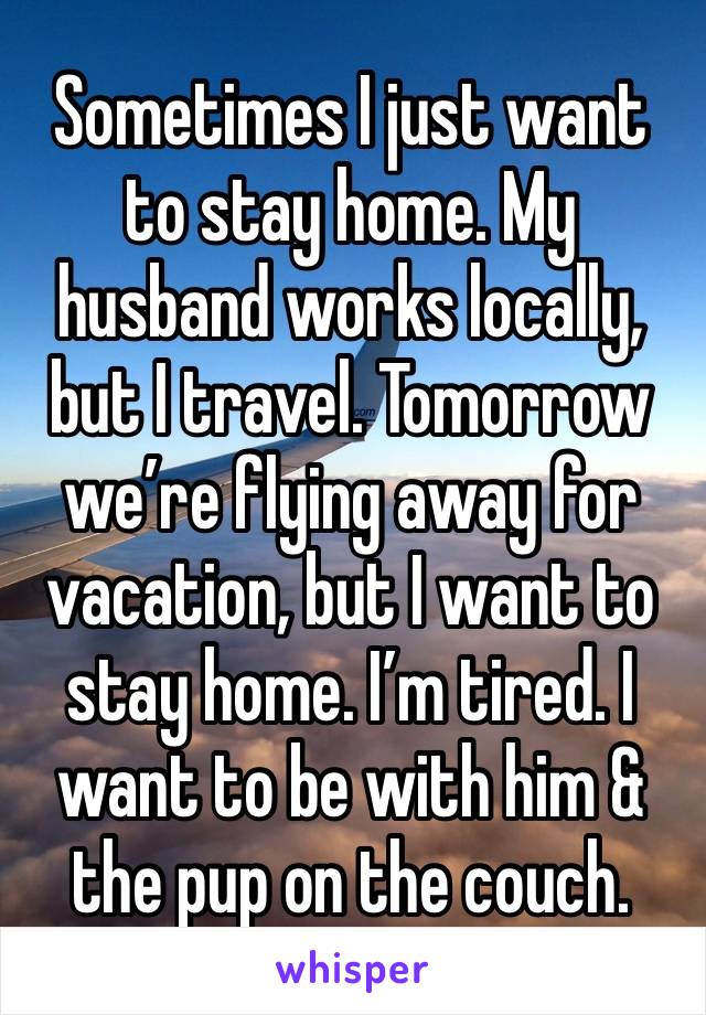Sometimes I just want to stay home. My husband works locally, but I travel. Tomorrow we’re flying away for vacation, but I want to stay home. I’m tired. I want to be with him & the pup on the couch.
