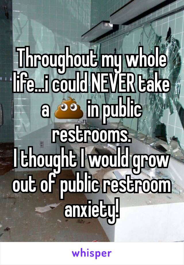 Throughout my whole life...i could NEVER take a 💩 in public restrooms.
I thought I would grow out of public restroom anxiety!