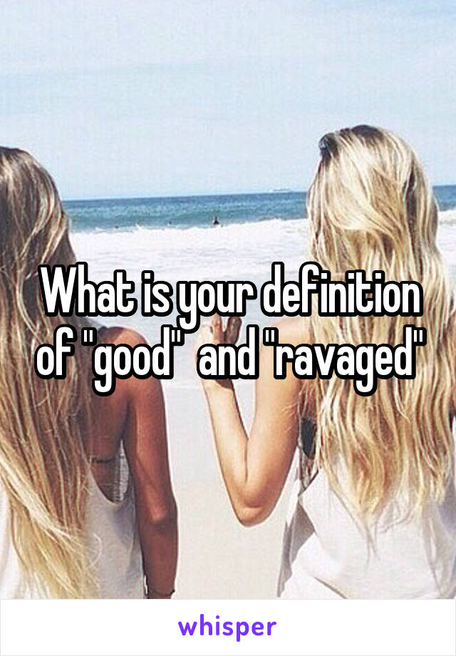 What is your definition of "good"  and "ravaged"