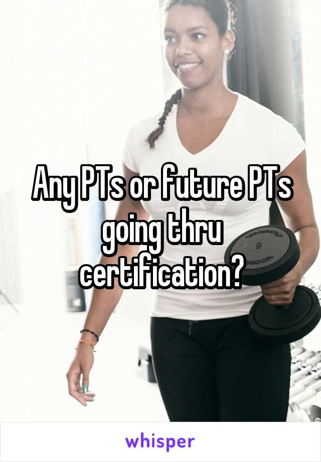 Any PTs or future PTs going thru certification?