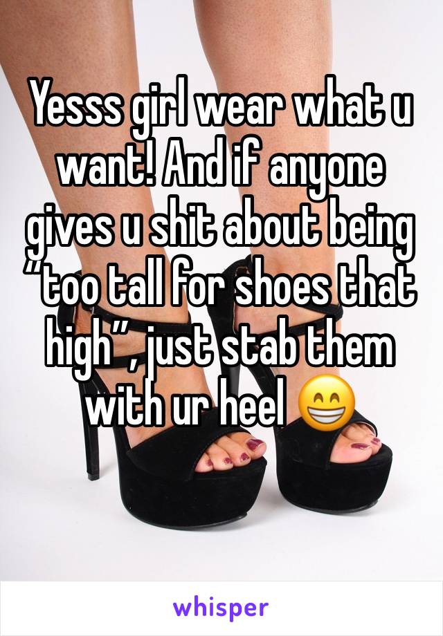 Yesss girl wear what u want! And if anyone gives u shit about being “too tall for shoes that high”, just stab them with ur heel 😁