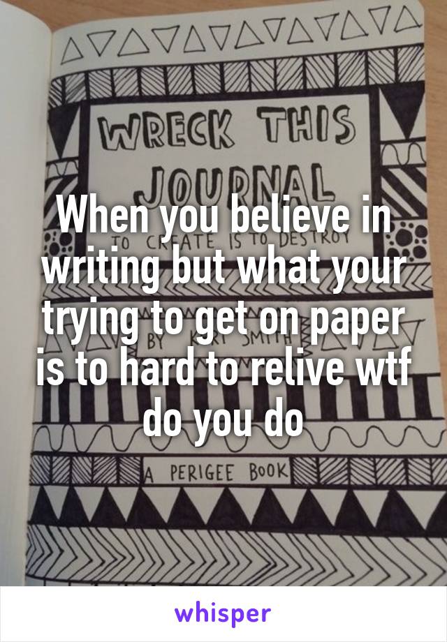 When you believe in writing but what your trying to get on paper is to hard to relive wtf do you do