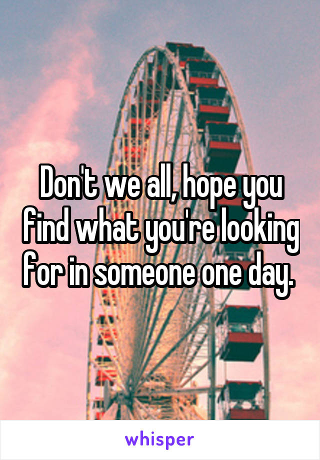 Don't we all, hope you find what you're looking for in someone one day. 