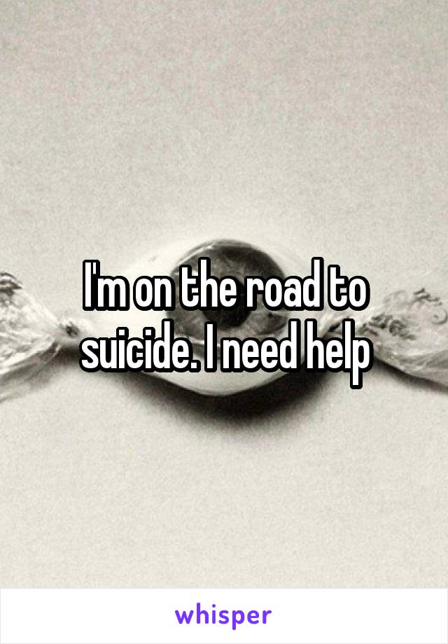 I'm on the road to suicide. I need help