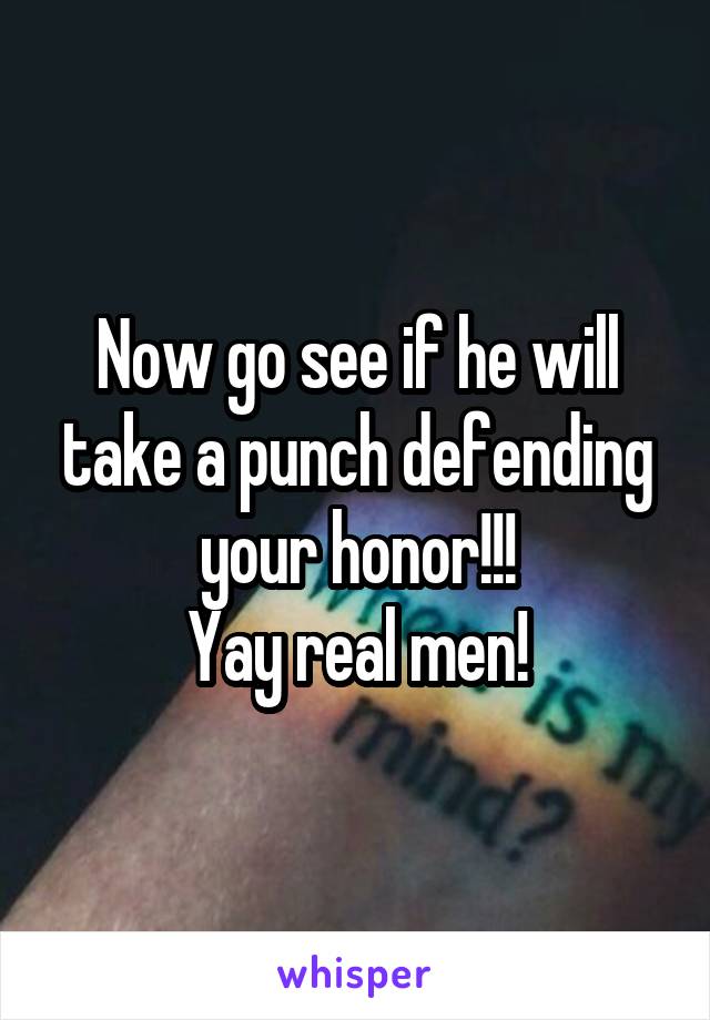 Now go see if he will take a punch defending your honor!!!
Yay real men!