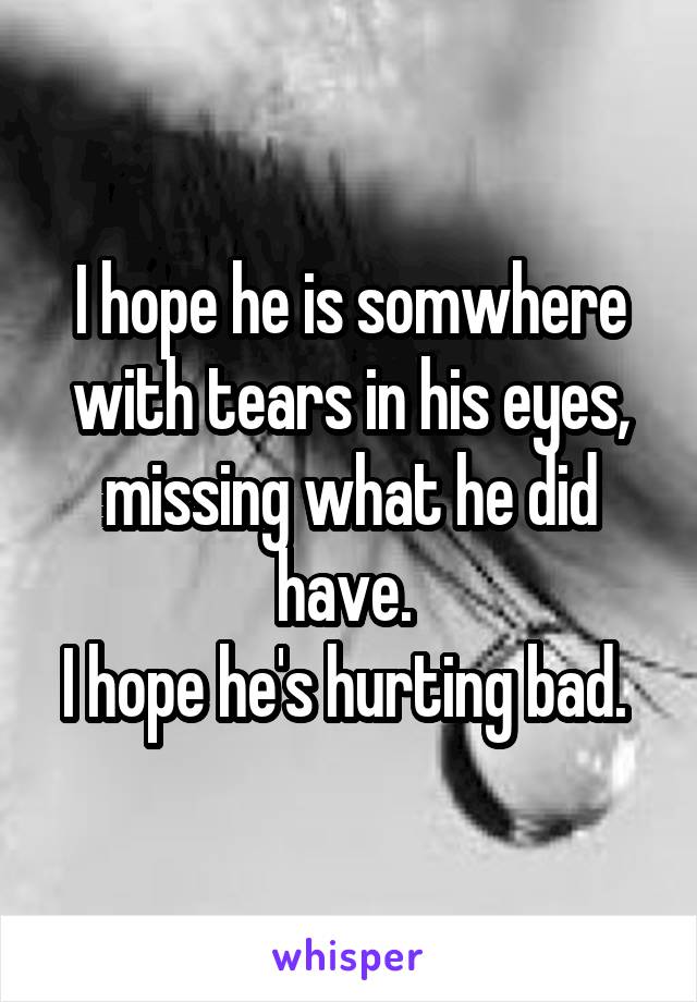 I hope he is somwhere with tears in his eyes, missing what he did have. 
I hope he's hurting bad. 