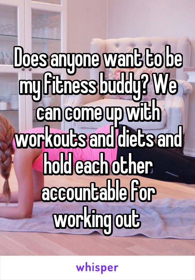 Does anyone want to be my fitness buddy? We can come up with workouts and diets and hold each other accountable for working out 