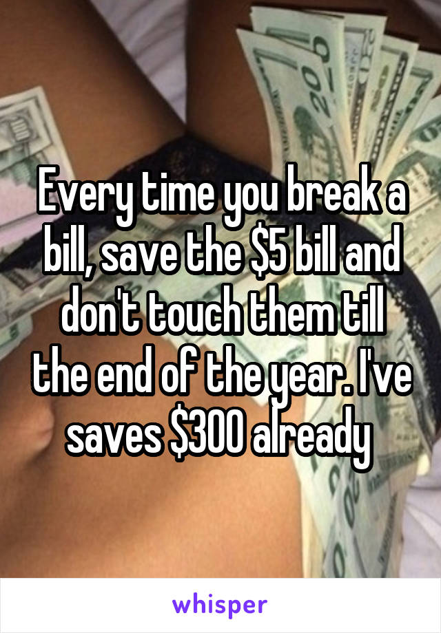 Every time you break a bill, save the $5 bill and don't touch them till the end of the year. I've saves $300 already 