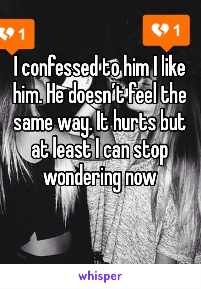 I confessed to him I like him. He doesn’t feel the same way. It hurts but at least I can stop wondering now
