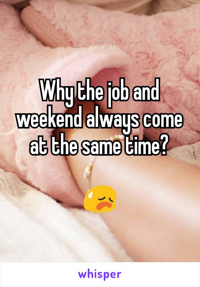 Why the job and weekend always come at the same time?

😥
